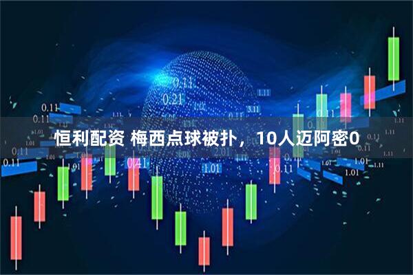 恒利配资 梅西点球被扑，10人迈阿密0