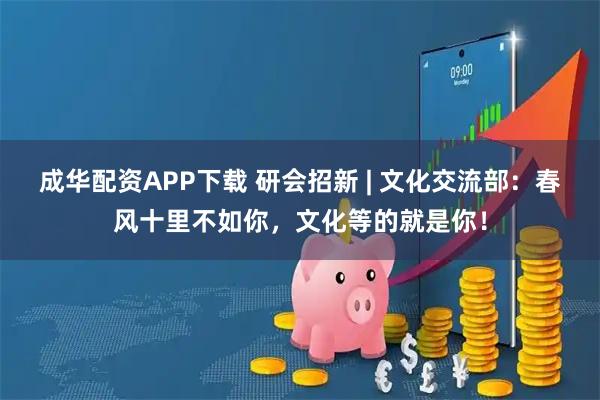 成华配资APP下载 研会招新 | 文化交流部：春风十里不如你，文化等的就是你！