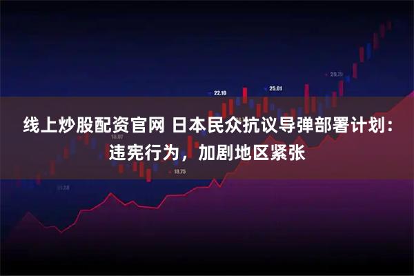 线上炒股配资官网 日本民众抗议导弹部署计划:违宪行为,加剧地区紧张