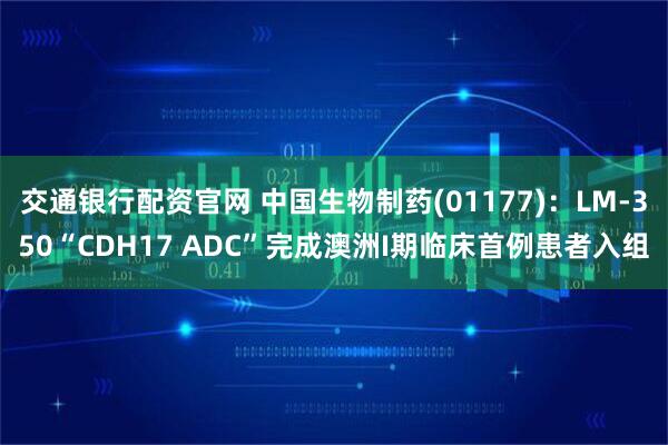 交通银行配资官网 中国生物制药(01177)：LM-350“CDH17 ADC”完成澳洲I期临床首例患者入组