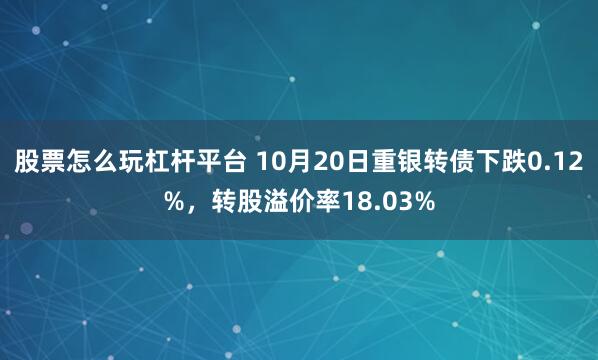 股票怎么玩杠杆平台 10月20日重银转债下跌0.12%，转股溢价率18.03%