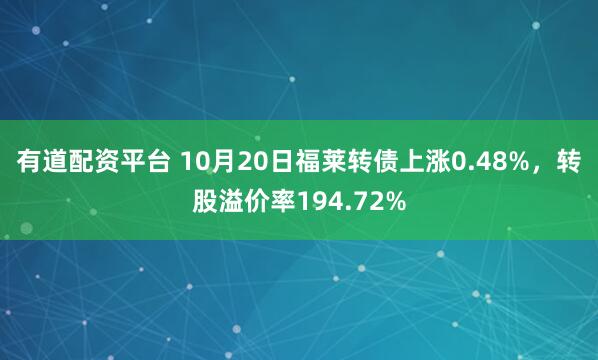 有道配资平台 10月20日福莱转债上涨0.48%，转股溢价率194.72%