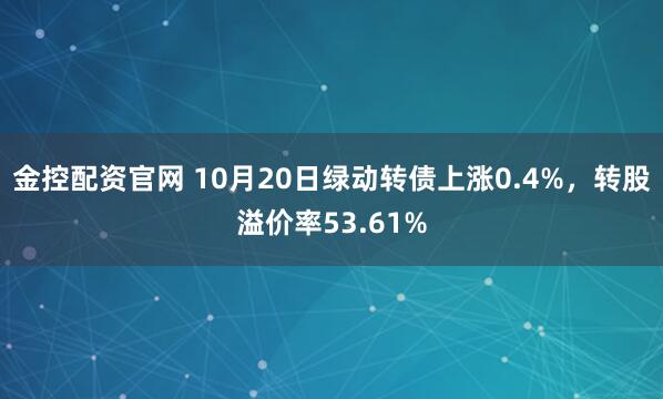金控配资官网 10月20日绿动转债上涨0.4%,转股溢价率53.61%