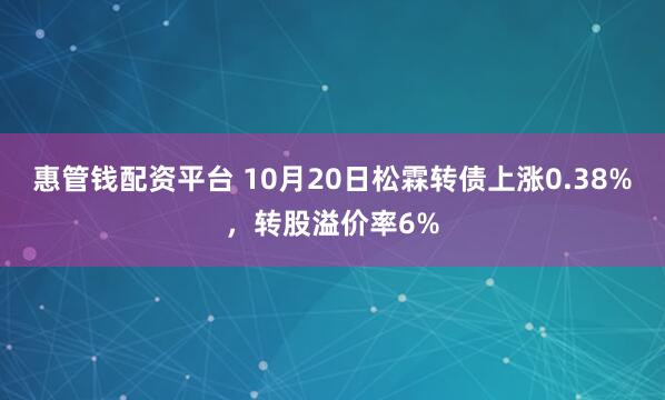 惠管钱配资平台 10月20日松霖转债上涨0.38%，转股溢价率6%