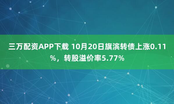 三万配资APP下载 10月20日旗滨转债上涨0.11%,转股溢价率5.77%