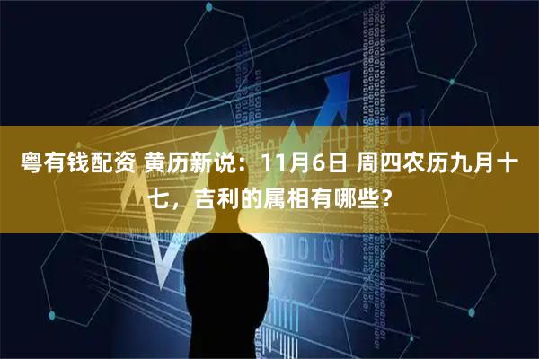 粤有钱配资 黄历新说：11月6日 周四农历九月十七，吉利的属相有哪些？