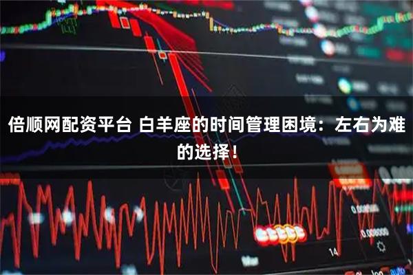 倍顺网配资平台 白羊座的时间管理困境:左右为难的选择!