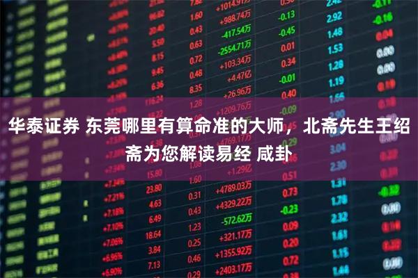 华泰证券 东莞哪里有算命准的大师，北斋先生王绍斋为您解读易经 咸卦