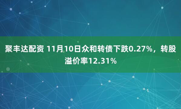 聚丰达配资 11月10日众和转债下跌0.27%，转股溢价率12.31%