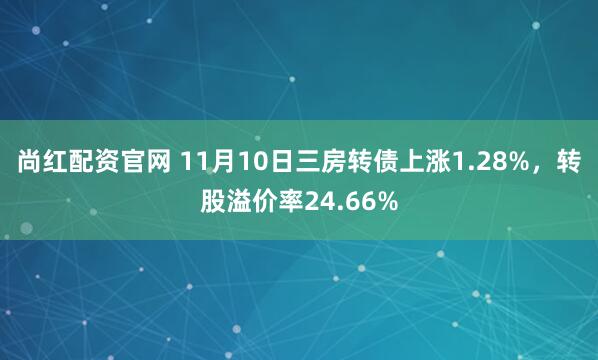 尚红配资官网 11月10日三房转债上涨1.28%，转股溢价率24.66%