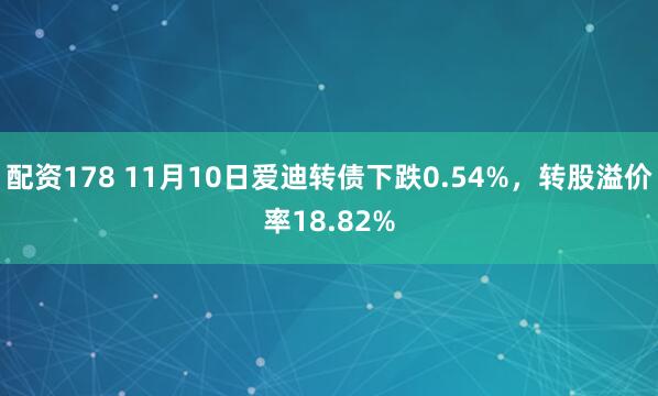 配资178 11月10日爱迪转债下跌0.54%，转股溢价率18.82%