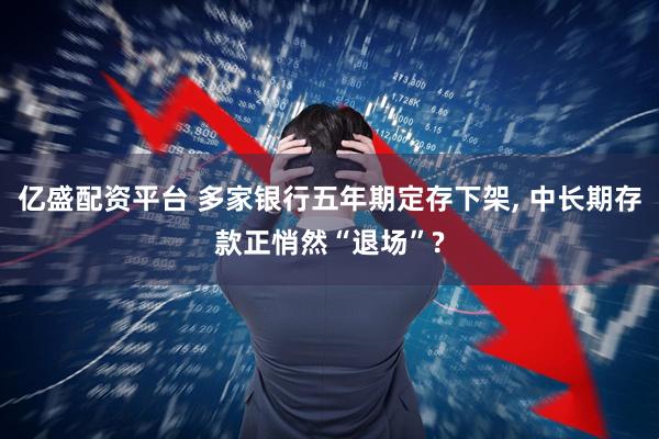 亿盛配资平台 多家银行五年期定存下架, 中长期存款正悄然“退场”?