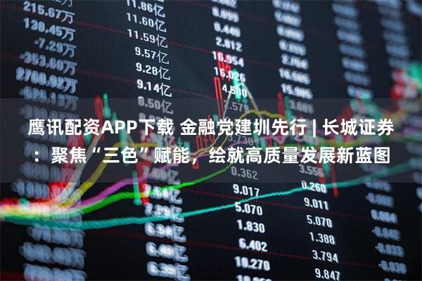 鹰讯配资APP下载 金融党建圳先行 | 长城证券:聚焦“三色”赋能,绘就高质量发展新蓝图
