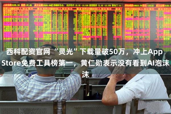 西科配资官网 “灵光”下载量破50万,冲上App Store免费工具榜第一,黄仁勋表示没有看到AI泡沫