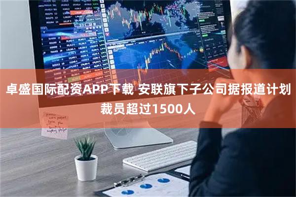 卓盛国际配资APP下载 安联旗下子公司据报道计划裁员超过1500人