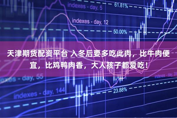 天津期货配资平台 入冬后要多吃此肉,比牛肉便宜,比鸡鸭肉香,大人孩子都爱吃!
