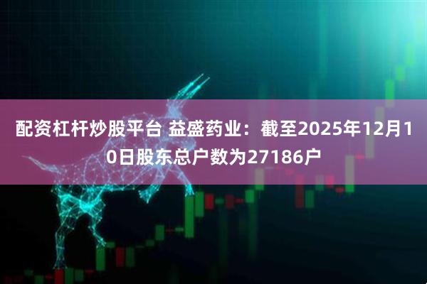 配资杠杆炒股平台 益盛药业：截至2025年12月10日股东总户数为27186户