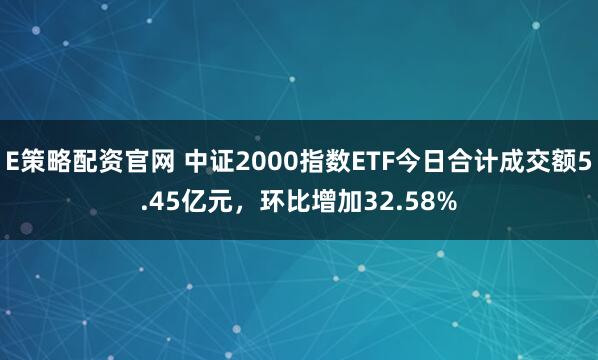 E策略配资官网 中证2000指数ETF今日合计成交额5.45亿元，环比增加32.58%