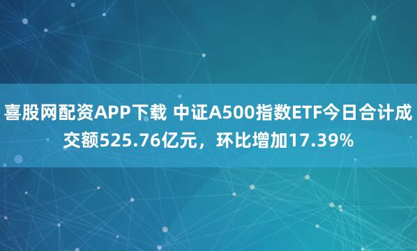 喜股网配资APP下载 中证A500指数ETF今日合计成交额525.76亿元，环比增加17.39%