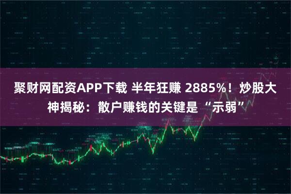 聚财网配资APP下载 半年狂赚 2885%！炒股大神揭秘：散户赚钱的关键是 “示弱”