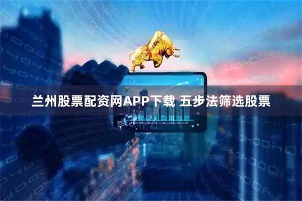 兰州股票配资网APP下载 五步法筛选股票