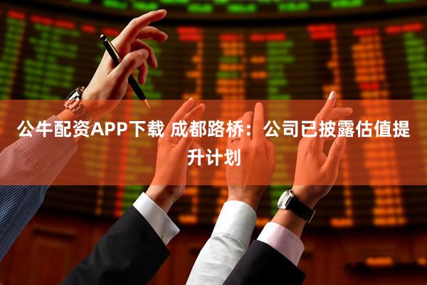 公牛配资APP下载 成都路桥：公司已披露估值提升计划