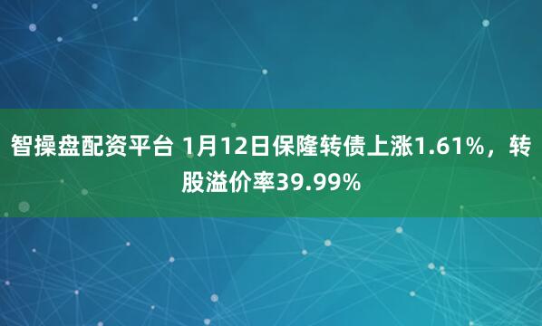 智操盘配资平台 1月12日保隆转债上涨1.61%，转股溢价率39.99%