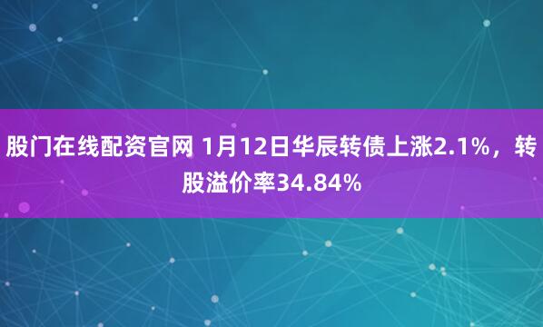股门在线配资官网 1月12日华辰转债上涨2.1%，转股溢价率34.84%