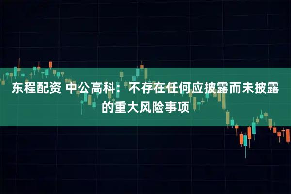 东程配资 中公高科：不存在任何应披露而未披露的重大风险事项