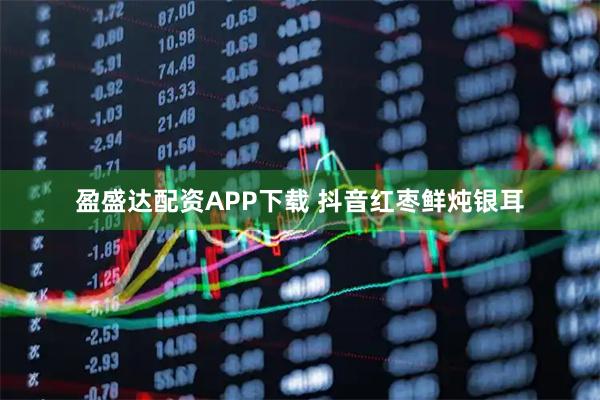 盈盛达配资APP下载 抖音红枣鲜炖银耳