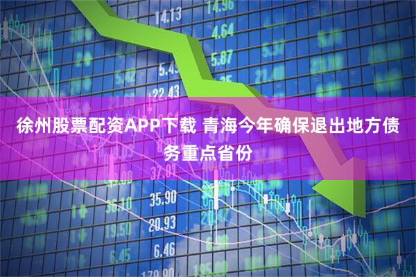 徐州股票配资APP下载 青海今年确保退出地方债务重点省份