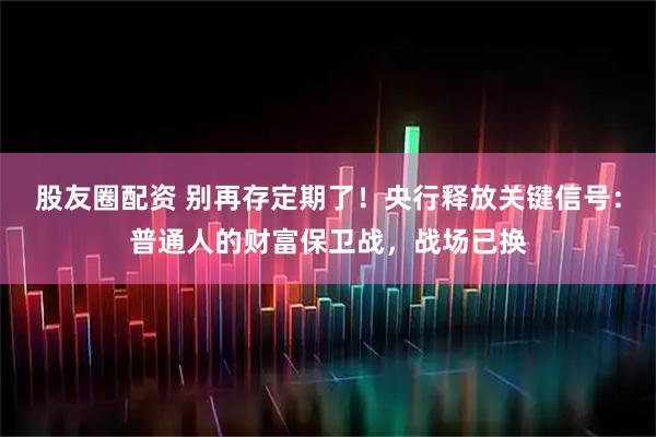 股友圈配资 别再存定期了！央行释放关键信号：普通人的财富保卫战，战场已换