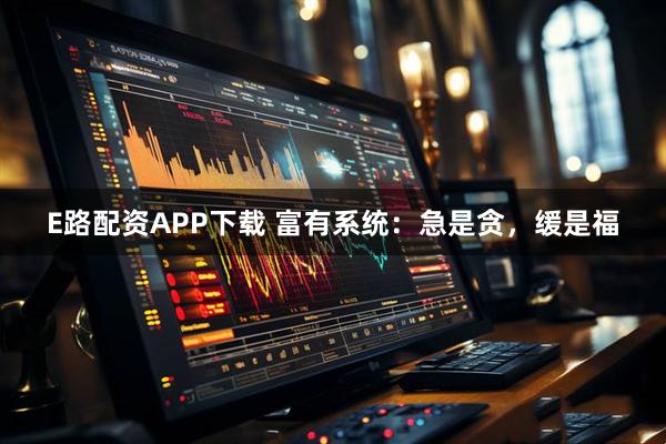E路配资APP下载 富有系统：急是贪，缓是福