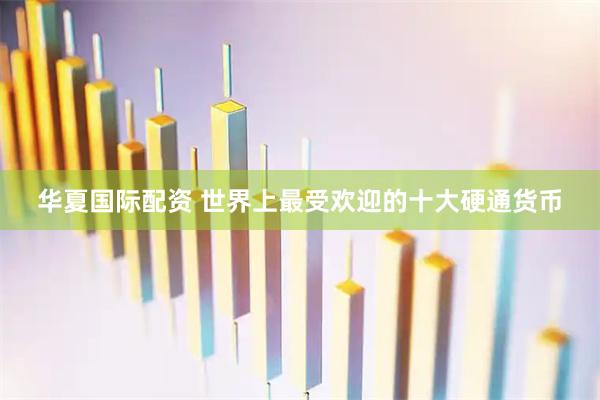 华夏国际配资 世界上最受欢迎的十大硬通货币