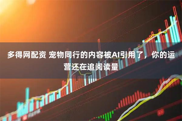 多得网配资 宠物同行的内容被AI引用了，你的运营还在追阅读量