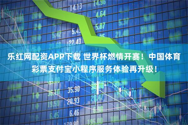 乐红网配资APP下载 世界杯燃情开赛!中国体育彩票支付宝小程序服务体验再升级!