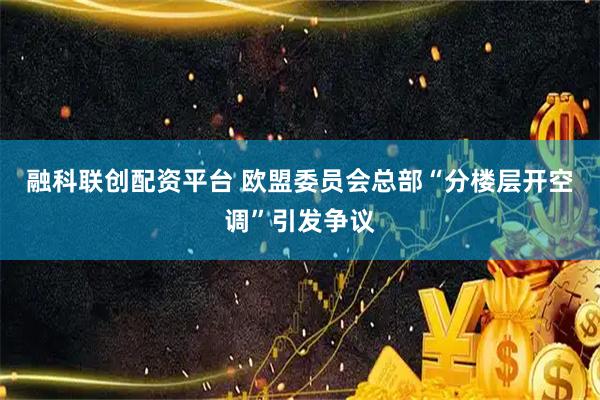 融科联创配资平台 欧盟委员会总部“分楼层开空调”引发争议