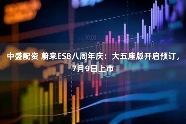 中盛配资 蔚来ES8八周年庆：大五座版开启预订，7月9日上市