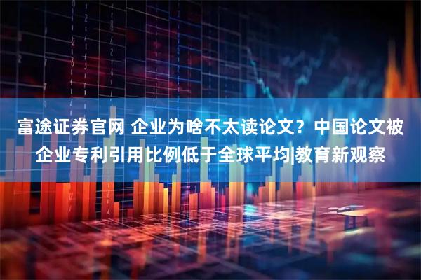 富途证券官网 企业为啥不太读论文？中国论文被企业专利引用比例低于全球平均|教育新观察